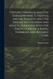 Front cover_Oxyuris Vermicularis (the Threadworm). A Treatise on the Parasite and the Disease in Children and Adults, Together With the Particulars of a Rapid, Harmless and Reliable Cure