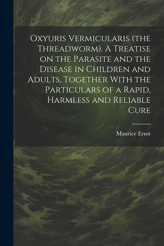 Front cover_Oxyuris Vermicularis (the Threadworm). A Treatise on the Parasite and the Disease in Children and Adults, Together With the Particulars of a Rapid, Harmless and Reliable Cure