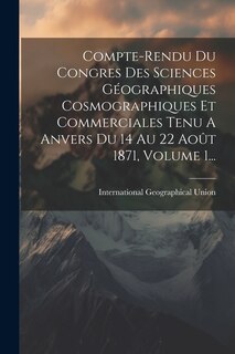 Front cover_Compte-rendu Du Congres Des Sciences Géographiques Cosmographiques Et Commerciales Tenu A Anvers Du 14 Au 22 Août 1871, Volume 1...