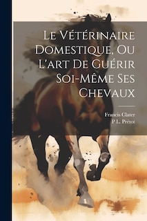 Le Vétérinaire Domestique, Ou L'art De Guérir Soi-Même Ses Chevaux