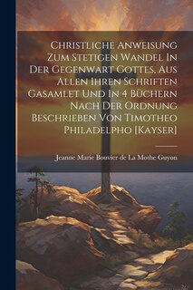 Front cover_Christliche Anweisung Zum Stetigen Wandel In Der Gegenwart Gottes, Aus Allen Ihren Schriften Gasamlet Und In 4 Büchern Nach Der Ordnung Beschrieben Von Timotheo Philadelpho [kayser]