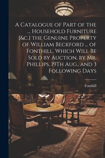 Couverture_A Catalogue of Part of the ... Household Furniture [&c.] the Genuine Property of William Beckford ... of Fonthill. Which Will Be Sold by Auction, by Mr. Phillips, 19Th Aug., and 3 Following Days