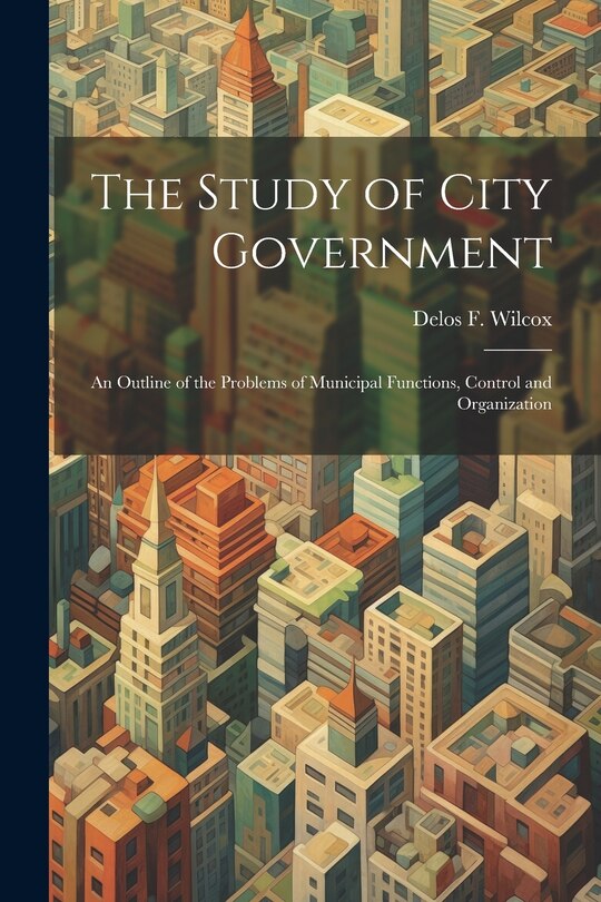 Couverture_The Study of City Government; an Outline of the Problems of Municipal Functions, Control and Organization