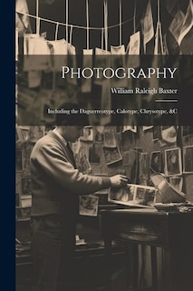 Photography: Including the Daguerreotype, Calotype, Chrysotype, &c