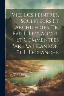Front cover_Vies Des Peintres, Sculpteurs Et Architectes. Tr. Par L. Leclanché Et Commentées Par [P.a.] Jeanron Et L. Leclanché