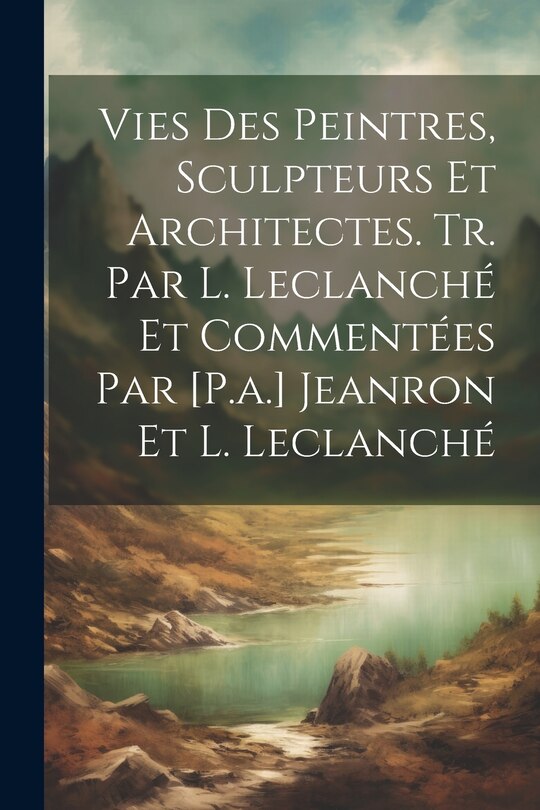 Front cover_Vies Des Peintres, Sculpteurs Et Architectes. Tr. Par L. Leclanché Et Commentées Par [P.a.] Jeanron Et L. Leclanché