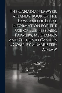 Front cover_The Canadian Lawyer, a Handy Book of the Laws and of Legal Information for the use of Business men, Farmers, Mechanics and Others in Canada ... Comp. by a Barrister-at-law
