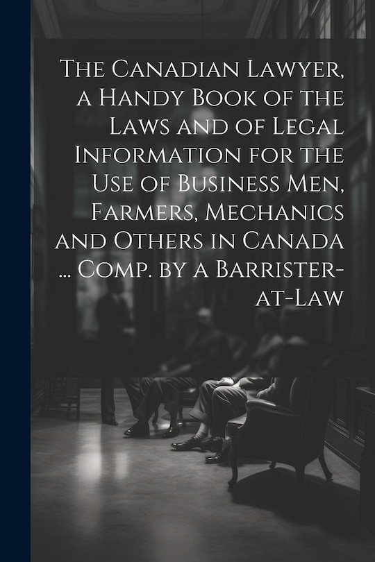 Front cover_The Canadian Lawyer, a Handy Book of the Laws and of Legal Information for the use of Business men, Farmers, Mechanics and Others in Canada ... Comp. by a Barrister-at-law