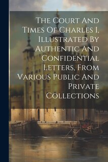 Front cover_The Court And Times Of Charles I, Illustrated By Authentic And Confidential Letters, From Various Public And Private Collections