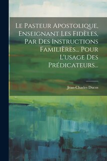 Couverture_Le Pasteur Apostolique, Enseignant Les Fidèles, Par Des Instructions Familières... Pour L'usage Des Prédicateurs...