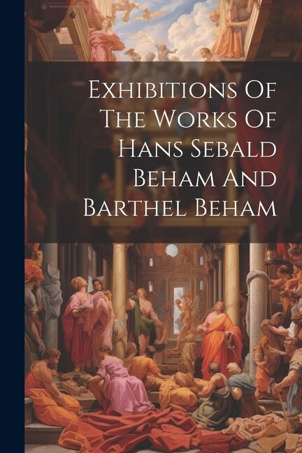 Front cover_Exhibitions Of The Works Of Hans Sebald Beham And Barthel Beham
