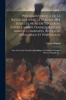 Précis Historique De La Bataille Livrée Le 10 Avril 1814, Sous Les Murs De Toulouse, Entre L'armée Française Et Les Armées Combinées, Anglaise, Espagnole Et Portugaise: Avec Une Carte Générale Qui Indique Les Positions Occupées Par Les Français, Et...