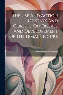 Couverture_The Use And Action Of Stays And Corsets, On Disease And Developement Of The Female Figure