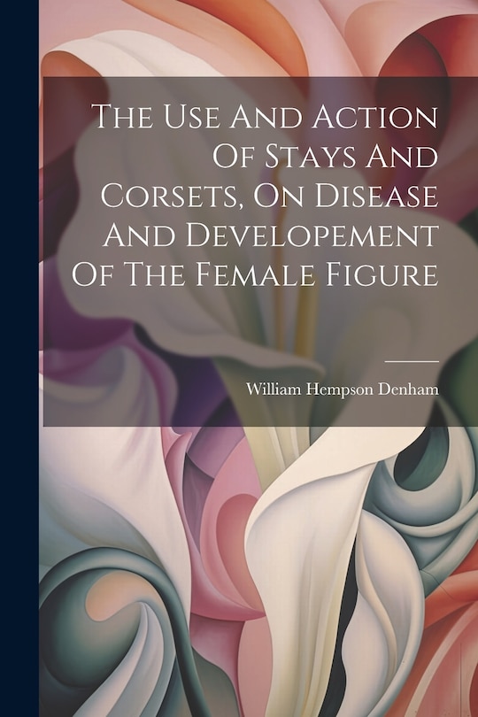 Couverture_The Use And Action Of Stays And Corsets, On Disease And Developement Of The Female Figure