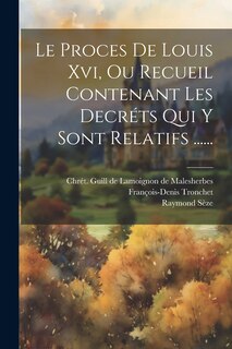 Front cover_Le Proces De Louis Xvi, Ou Recueil Contenant Les Decréts Qui Y Sont Relatifs ......