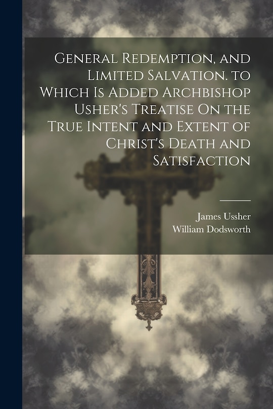 Front cover_General Redemption, and Limited Salvation. to Which Is Added Archbishop Usher's Treatise On the True Intent and Extent of Christ's Death and Satisfaction