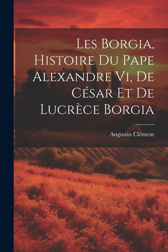 Front cover_Les Borgia, Histoire Du Pape Alexandre Vi, De César Et De Lucrèce Borgia