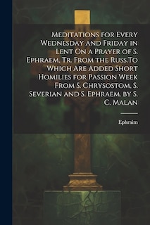 Front cover_Meditations for Every Wednesday and Friday in Lent On a Prayer of S. Ephraem, Tr. From the Russ.To Which Are Added Short Homilies for Passion Week From S. Chrysostom, S. Severian and S. Ephraem. by S. C. Malan