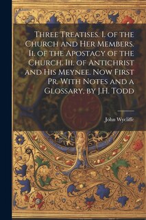 Front cover_Three Treatises. I. of the Church and Her Members. Ii. of the Apostacy of the Church. Iii. of Antichrist and His Meynee. Now First Pr. With Notes and a Glossary, by J.H. Todd