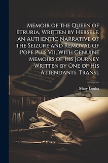 Couverture_Memoir of the Queen of Etruria, Written by Herself. an Authentic Narrative of the Seizure and Removal of Pope Puis Vii, With Genuine Memoirs of His Journey Written by One of His Attendants. Transl