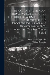 Front cover_A Report Of The Trial Of Thomas Maxwell Roche ... For High Treason. No. 2 [of A Report Of The Proceedings In Cases Of High Treason. 1803. Wanting The Ser. Title-leaf]
