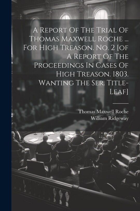 Front cover_A Report Of The Trial Of Thomas Maxwell Roche ... For High Treason. No. 2 [of A Report Of The Proceedings In Cases Of High Treason. 1803. Wanting The Ser. Title-leaf]
