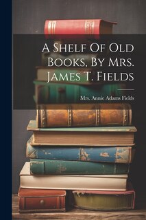 A Shelf Of Old Books, By Mrs. James T. Fields