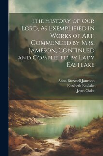 Front cover_The History of Our Lord, As Exemplified in Works of Art, Commenced by Mrs. Jameson, Continued and Completed by Lady Eastlake