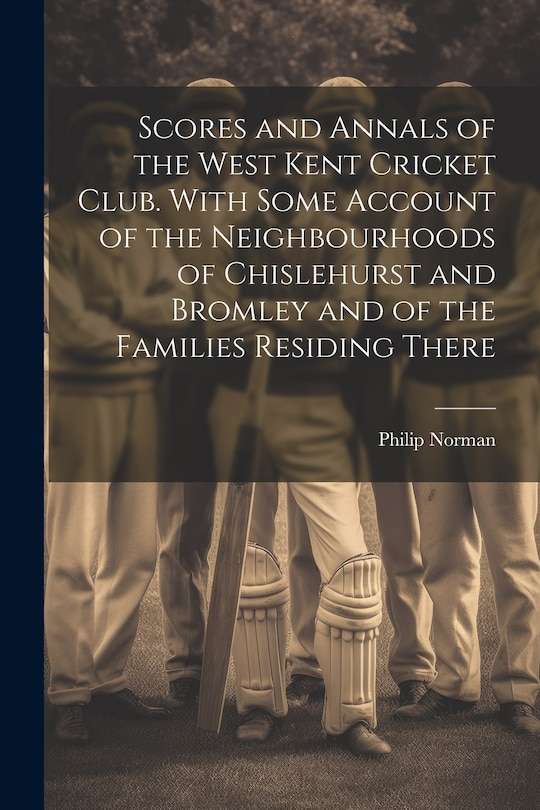 Front cover_Scores and Annals of the West Kent Cricket Club. With Some Account of the Neighbourhoods of Chislehurst and Bromley and of the Families Residing There