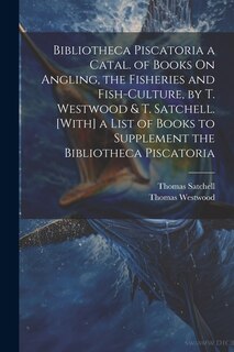 Bibliotheca Piscatoria a Catal. of Books On Angling, the Fisheries and Fish-Culture, by T. Westwood & T. Satchell. [With] a List of Books to Supplement the Bibliotheca Piscatoria