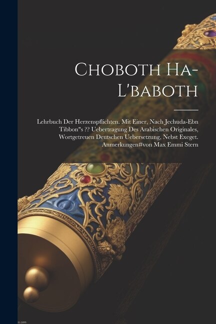 Choboth Ha-l'baboth: Lehrbuch Der Herzenspflichten. Mit Einer, Nach Jechuda-ebn Tibbons Uebertragung Des Arabischen Originales, Wortgetreuen Deutschen Uebersetzung, Nebst Exeget. Anmerkungen#von Max Emmi Stern