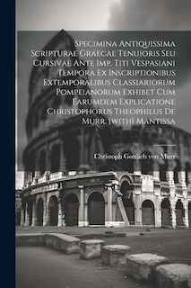 Front cover_Specimina Antiquissima Scripturae Graecae Tenuioris Seu Cursivae Ante Imp. Titi Vespasiani Tempora Ex Inscriptionibus Extemporalibus Classiariorum Pompeianorum Exhibet Cum Earumdem Explicatione Christophorus Theophilus De Murr. [with] Mantissa