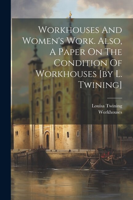 Front cover_Workhouses And Women's Work. Also, A Paper On The Condition Of Workhouses [by L. Twining]