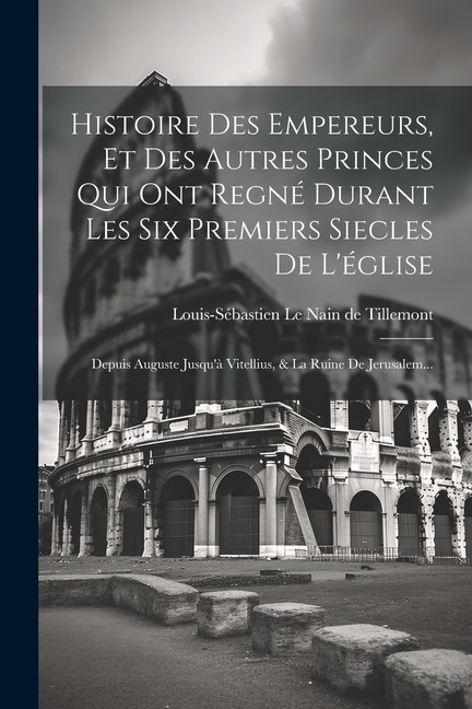 Front cover_Histoire Des Empereurs, Et Des Autres Princes Qui Ont Regné Durant Les Six Premiers Siecles De L'église