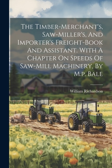 Front cover_The Timber-merchant's, Saw-miller's, And Importer's Freight-book And Assistant. With A Chapter On Speeds Of Saw-mill Machinery, By M.p. Bale