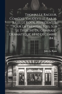 Front cover_Thomas Le Rageur, Comédie-vaudeville, Par M. Jules Le Roux, Représentée Pour La Première Fois, Sur Le Théâtre Du Gymnase-dramatique, Le 10 Décembre 1842...