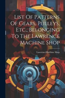 Front cover_List Of Patterns Of Gears, Pulleys, Etc., Belonging To The Lawrence Machine Shop