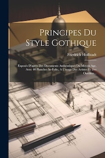 Principes Du Style Gothique: Exposés D'après Des Documents Authentiques Du Moyen Age, Avec 40 Planches In-folio, A L'usage Des Artistes Et Des Ouvriers...