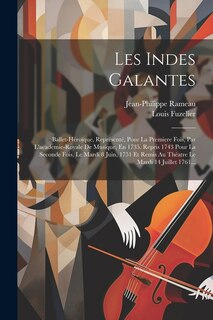 Les Indes Galantes: Ballet-héroïque, Représenté, Pour La Premiere Fois, Par L'academie-royale De Musique, En 1735. Repris 1743 Pour La Seconde Fois, Le Mardi 8 Juin, 1751 Et Remis Au Théatre Le Mardi 14 Juillet 1761...