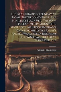 Front cover_The Gray Champion. Sunday At Home. The Wedding Knell. The Minister's Black Veil. The May-pole Of Merry Mount. The Gentle Boy. Mr. Higginbotham's Catastrophe. Little Annie's Ramble. Wakefield. A Rill From The Town Pump. The Great Carbuncle. The