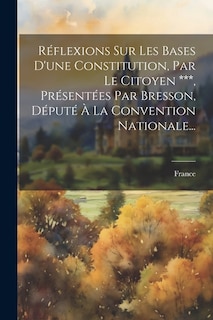 Couverture_Réflexions Sur Les Bases D'une Constitution, Par Le Citoyen ***, Présentées Par Bresson, Député À La Convention Nationale...