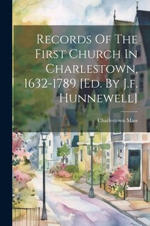 Front cover_Records Of The First Church In Charlestown, 1632-1789 [ed. By J.f. Hunnewell]
