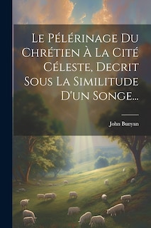 Front cover_Le Pélérinage Du Chrétien À La Cité Céleste, Decrit Sous La Similitude D'un Songe...