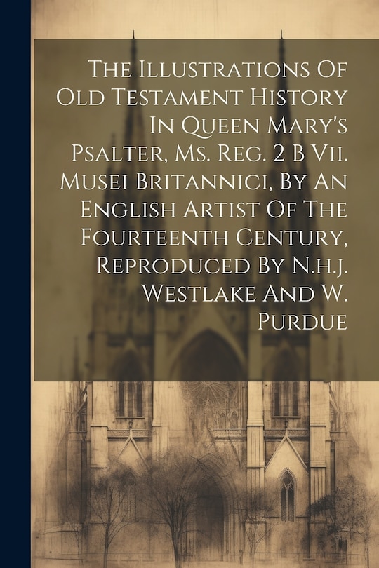 Couverture_The Illustrations Of Old Testament History In Queen Mary's Psalter, Ms. Reg. 2 B Vii. Musei Britannici, By An English Artist Of The Fourteenth Century, Reproduced By N.h.j. Westlake And W. Purdue