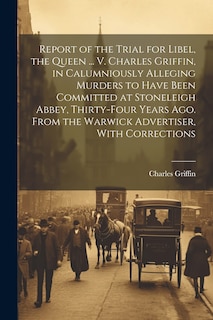 Couverture_Report of the Trial for Libel, the Queen ... V. Charles Griffin, in Calumniously Alleging Murders to Have Been Committed at Stoneleigh Abbey, Thirty-Four Years Ago. From the Warwick Advertiser, With Corrections