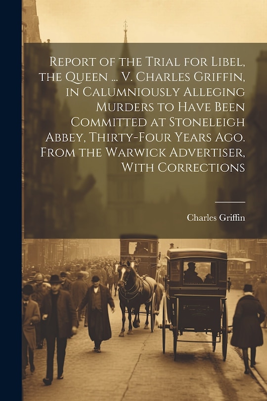 Couverture_Report of the Trial for Libel, the Queen ... V. Charles Griffin, in Calumniously Alleging Murders to Have Been Committed at Stoneleigh Abbey, Thirty-Four Years Ago. From the Warwick Advertiser, With Corrections