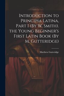 Couverture_Introduction to Principia Latina, Part I (By W. Smith). the Young Beginner's First Latin Book (By M. Gutteridge)