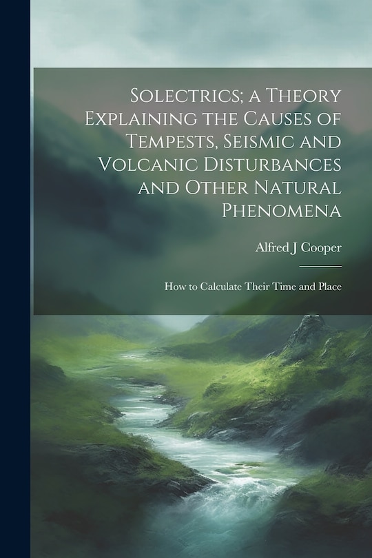 Front cover_Solectrics; a Theory Explaining the Causes of Tempests, Seismic and Volcanic Disturbances and Other Natural Phenomena