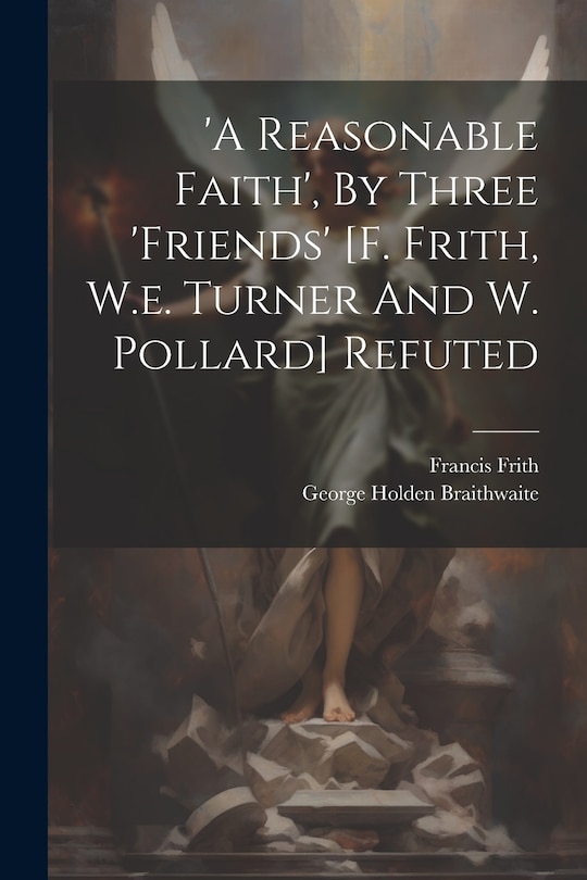 Front cover_'a Reasonable Faith', By Three 'friends' [f. Frith, W.e. Turner And W. Pollard] Refuted