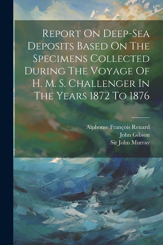 Couverture_Report On Deep-sea Deposits Based On The Specimens Collected During The Voyage Of H. M. S. Challenger In The Years 1872 To 1876
